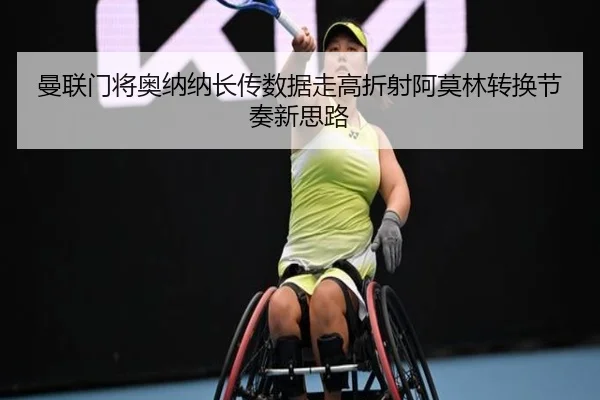 曼联门将奥纳纳长传数据走高折射阿莫林转换节奏新思路